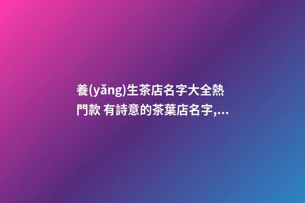 養(yǎng)生茶店名字大全熱門款 有詩意的茶葉店名字,起名之家-第1張-店鋪起名-玄機(jī)派